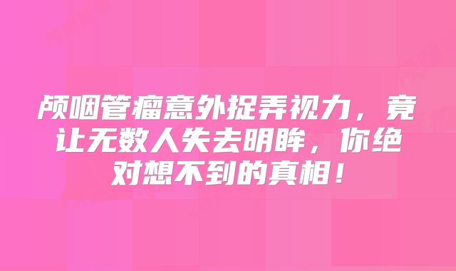 颅咽管瘤意外捉弄视力，竟让无数人失去明眸，你绝对想不到的真相！