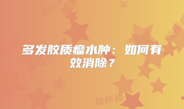 多发胶质瘤水肿：如何有效消除？