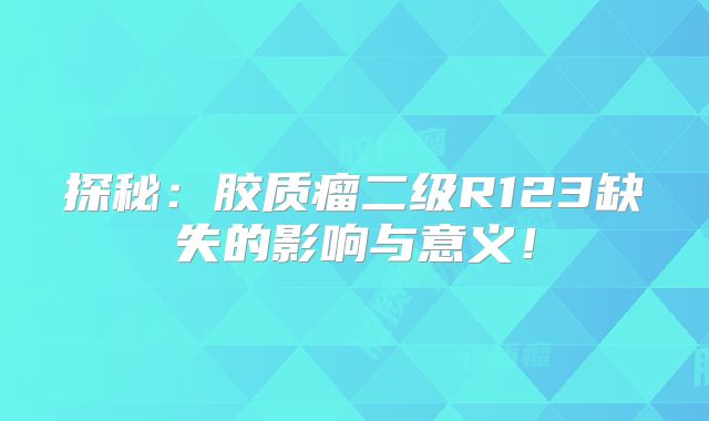 探秘：胶质瘤二级R123缺失的影响与意义！
