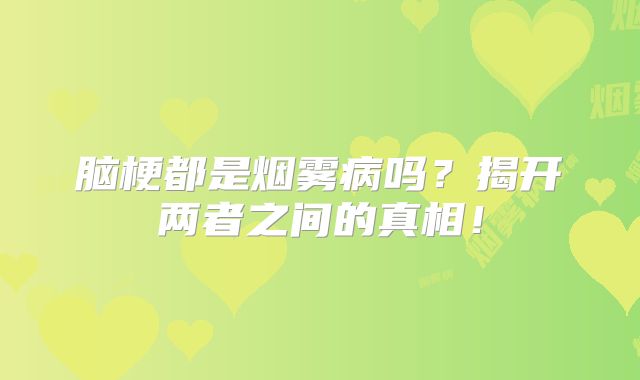 脑梗都是烟雾病吗？揭开两者之间的真相！