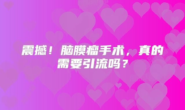 震撼！脑膜瘤手术，真的需要引流吗？