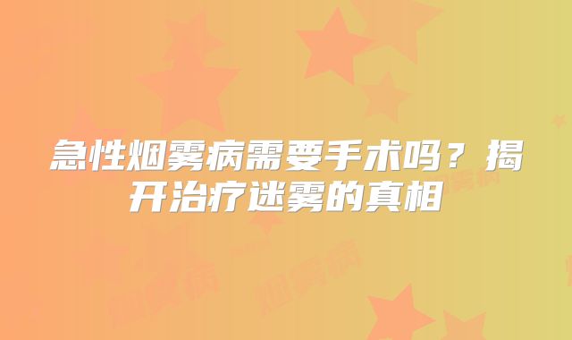 急性烟雾病需要手术吗？揭开治疗迷雾的真相