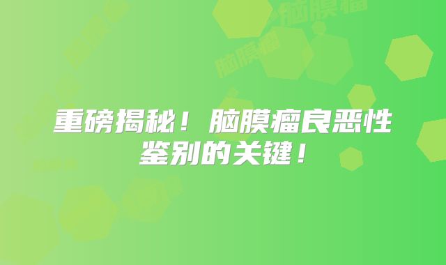 重磅揭秘！脑膜瘤良恶性鉴别的关键！