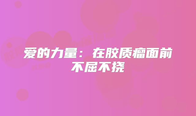 爱的力量：在胶质瘤面前不屈不挠