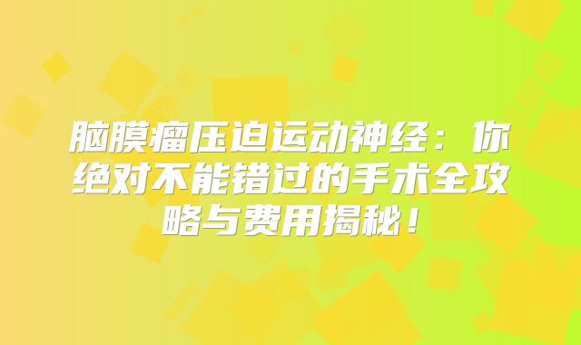脑膜瘤压迫运动神经：你绝对不能错过的手术全攻略与费用揭秘！