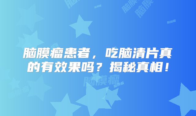 脑膜瘤患者，吃脑清片真的有效果吗？揭秘真相！