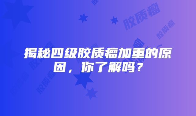 揭秘四级胶质瘤加重的原因，你了解吗？
