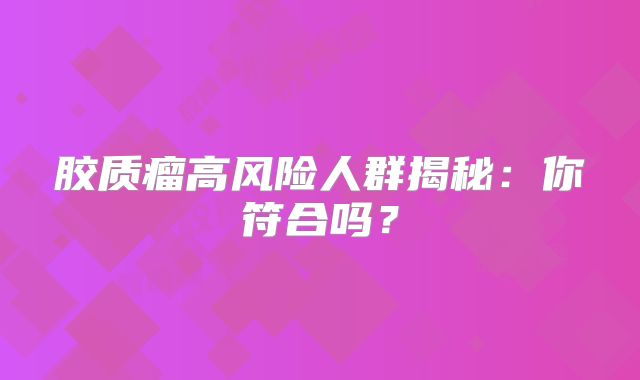 胶质瘤高风险人群揭秘：你符合吗？