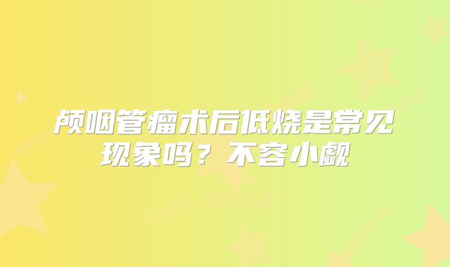 颅咽管瘤术后低烧是常见现象吗？不容小觑