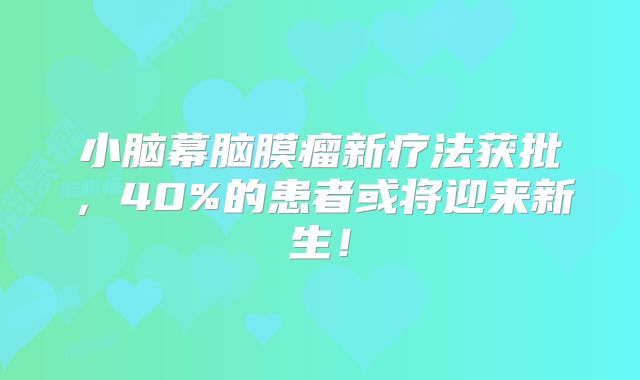 小脑幕脑膜瘤新疗法获批，40%的患者或将迎来新生！