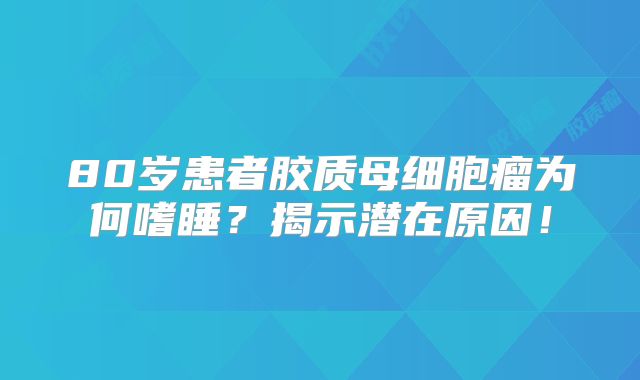 80岁患者胶质母细胞瘤为何嗜睡？揭示潜在原因！