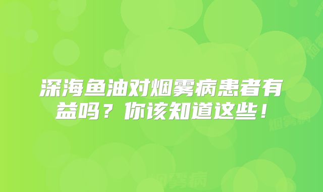 深海鱼油对烟雾病患者有益吗？你该知道这些！