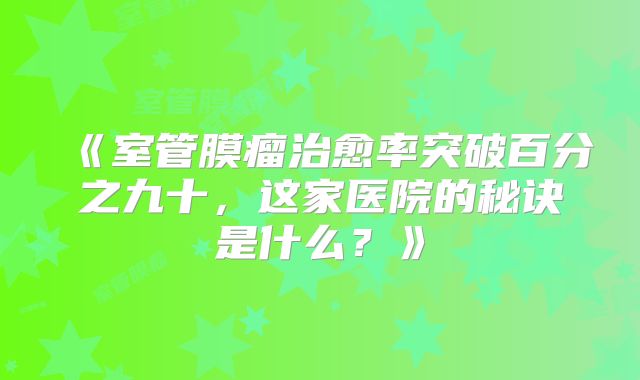 《室管膜瘤治愈率突破百分之九十，这家医院的秘诀是什么？》