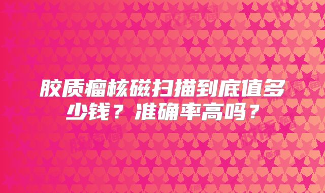胶质瘤核磁扫描到底值多少钱？准确率高吗？