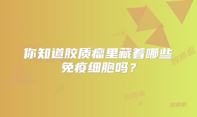 你知道胶质瘤里藏着哪些免疫细胞吗？