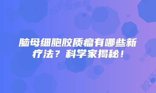 脑母细胞胶质瘤有哪些新疗法？科学家揭秘！