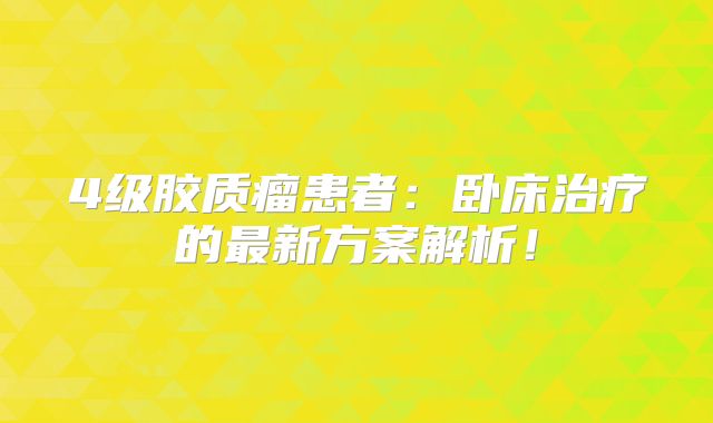 4级胶质瘤患者：卧床治疗的最新方案解析！