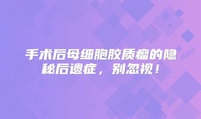 手术后母细胞胶质瘤的隐秘后遗症，别忽视！