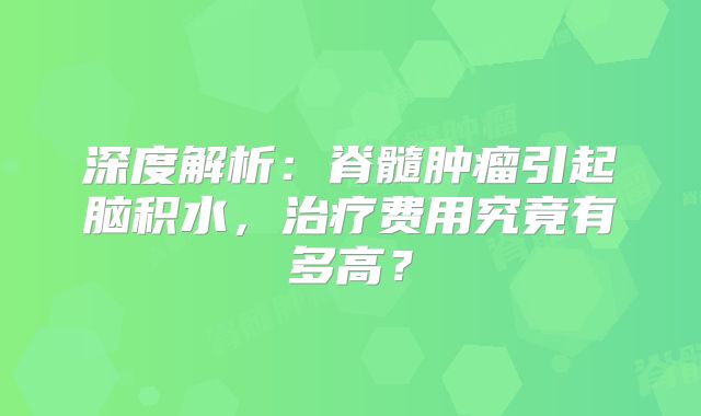 深度解析：脊髓肿瘤引起脑积水，治疗费用究竟有多高？