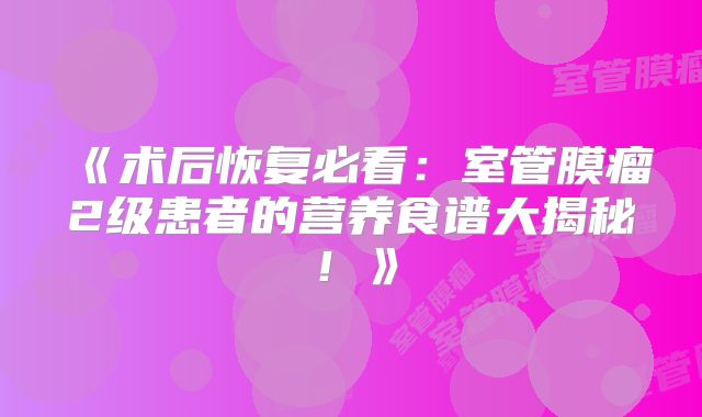《术后恢复必看：室管膜瘤2级患者的营养食谱大揭秘！》