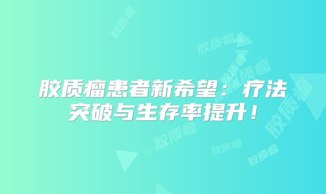 胶质瘤患者新希望：疗法突破与生存率提升！