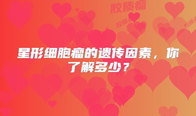 星形细胞瘤的遗传因素，你了解多少？