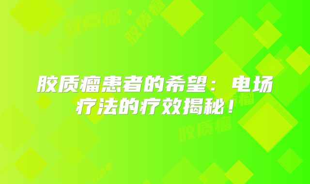 胶质瘤患者的希望：电场疗法的疗效揭秘！