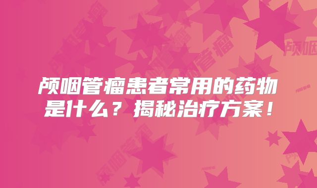 颅咽管瘤患者常用的药物是什么？揭秘治疗方案！