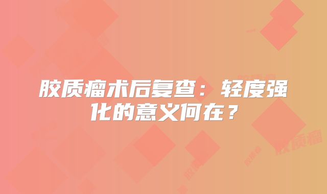 胶质瘤术后复查：轻度强化的意义何在？