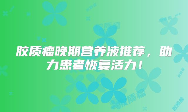 胶质瘤晚期营养液推荐，助力患者恢复活力！