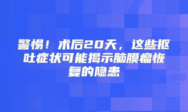 警惕！术后20天，这些抠吐症状可能揭示脑膜瘤恢复的隐患