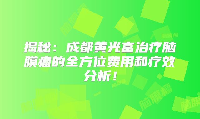 揭秘：成都黄光富治疗脑膜瘤的全方位费用和疗效分析！