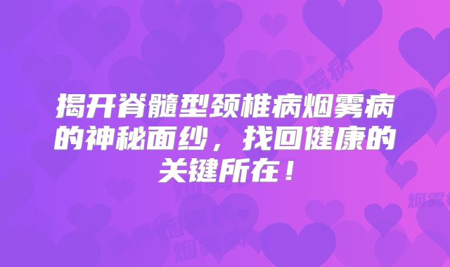 揭开脊髓型颈椎病烟雾病的神秘面纱，找回健康的关键所在！