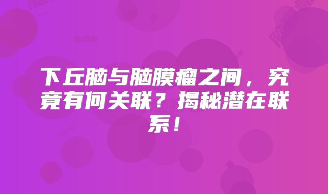 下丘脑与脑膜瘤之间，究竟有何关联？揭秘潜在联系！