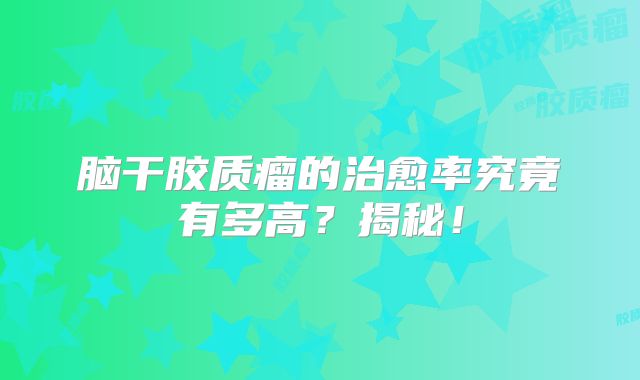 脑干胶质瘤的治愈率究竟有多高？揭秘！