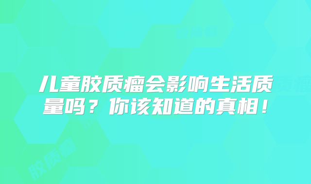 儿童胶质瘤会影响生活质量吗？你该知道的真相！