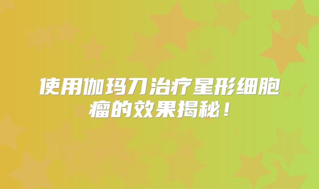 使用伽玛刀治疗星形细胞瘤的效果揭秘！
