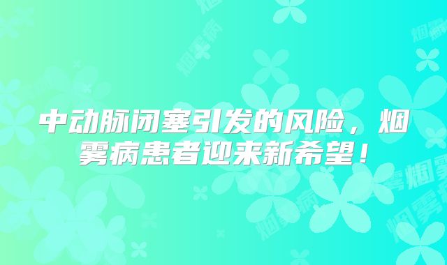 中动脉闭塞引发的风险，烟雾病患者迎来新希望！
