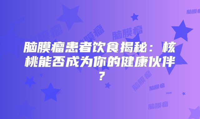脑膜瘤患者饮食揭秘：核桃能否成为你的健康伙伴？