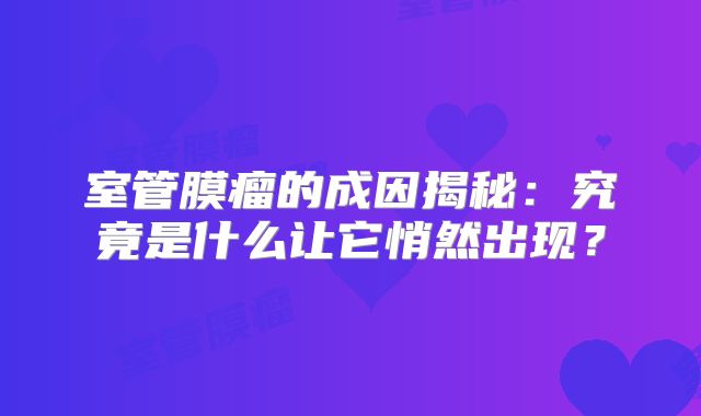室管膜瘤的成因揭秘：究竟是什么让它悄然出现？
