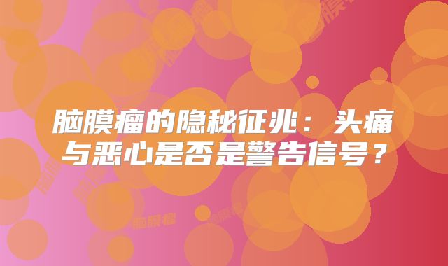 脑膜瘤的隐秘征兆：头痛与恶心是否是警告信号？