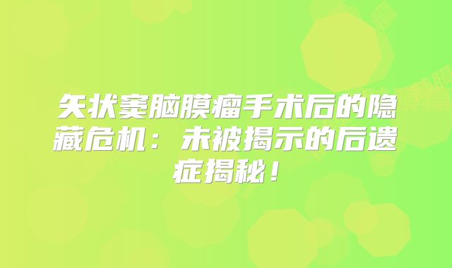 矢状窦脑膜瘤手术后的隐藏危机：未被揭示的后遗症揭秘！