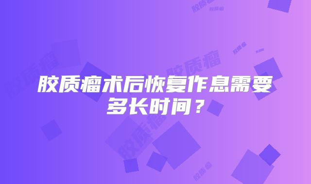 胶质瘤术后恢复作息需要多长时间？