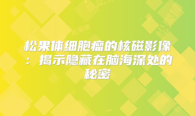 松果体细胞瘤的核磁影像：揭示隐藏在脑海深处的秘密