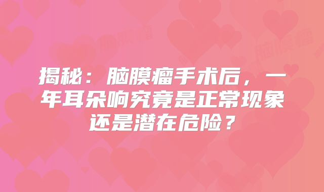 揭秘：脑膜瘤手术后，一年耳朵响究竟是正常现象还是潜在危险？