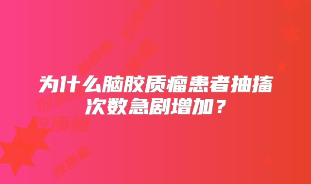 为什么脑胶质瘤患者抽搐次数急剧增加？