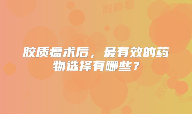 胶质瘤术后，最有效的药物选择有哪些？