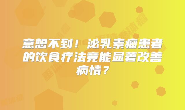 意想不到！泌乳素瘤患者的饮食疗法竟能显著改善病情？