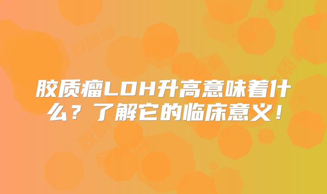 胶质瘤LDH升高意味着什么？了解它的临床意义！