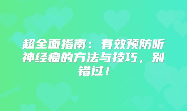 超全面指南：有效预防听神经瘤的方法与技巧，别错过！
